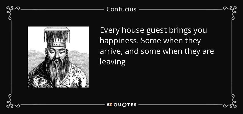 Every house guest brings you happiness. Some when they arrive, and some when they are leaving - Confucius