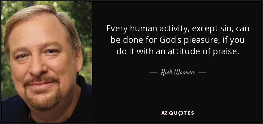 Every human activity, except sin, can be done for God's pleasure, if you do it with an attitude of praise. - Rick Warren