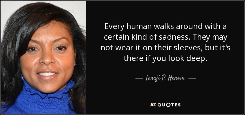Every human walks around with a certain kind of sadness. They may not wear it on their sleeves, but it's there if you look deep. - Taraji P. Henson