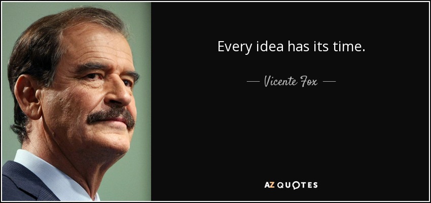 Every idea has its time. - Vicente Fox