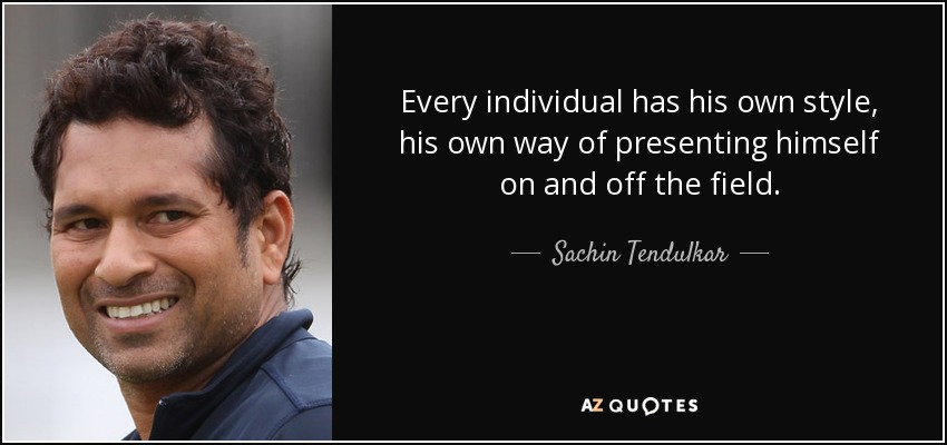 Every individual has his own style, his own way of presenting himself on and off the field. - Sachin Tendulkar