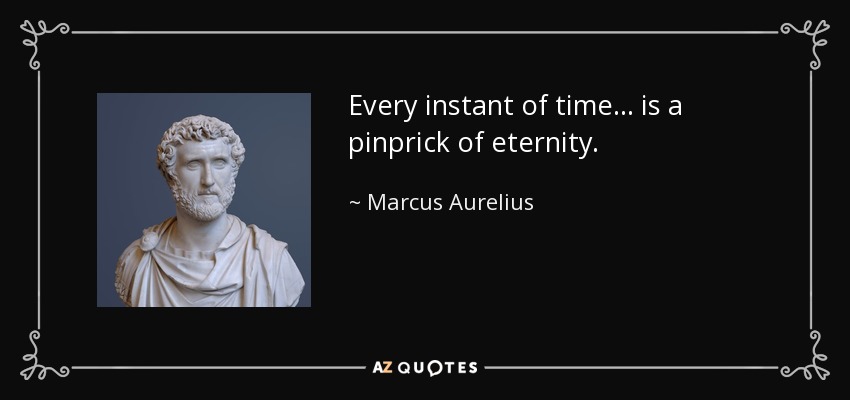 Every instant of time... is a pinprick of eternity. - Marcus Aurelius