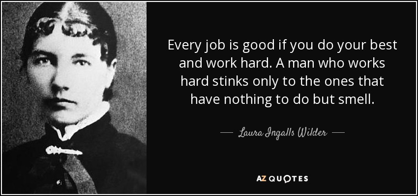 Every job is good if you do your best and work hard. A man who works hard stinks only to the ones that have nothing to do but smell. - Laura Ingalls Wilder