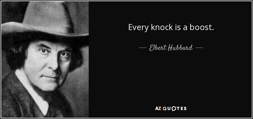 Every knock is a boost. - Elbert Hubbard