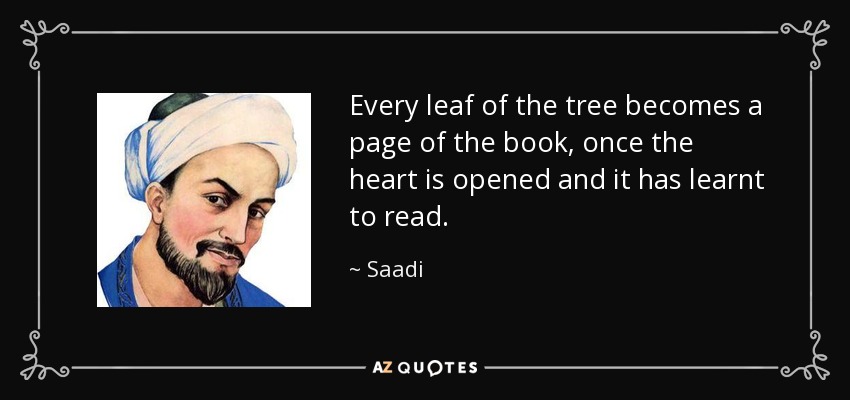 Every leaf of the tree becomes a page of the book, once the heart is opened and it has learnt to read. - Saadi