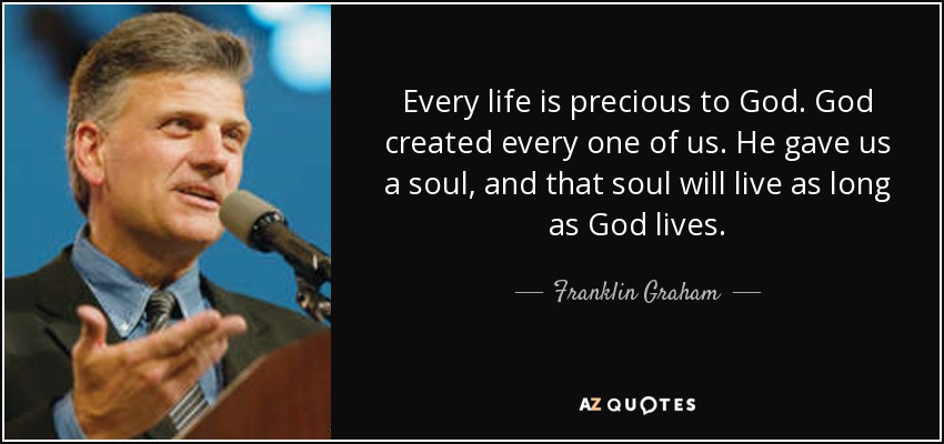 Every life is precious to God. God created every one of us. He gave us a soul, and that soul will live as long as God lives. - Franklin Graham