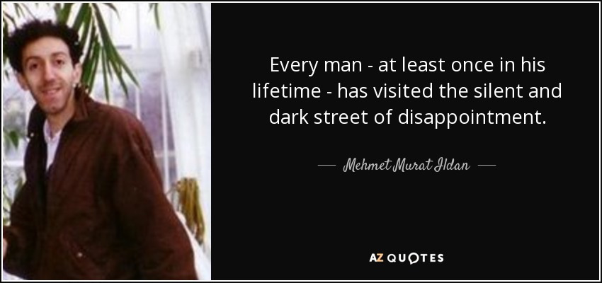 Every man - at least once in his lifetime - has visited the silent and dark street of disappointment. - Mehmet Murat Ildan