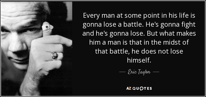 Every man at some point in his life is gonna lose a battle. He's gonna fight and he's gonna lose. But what makes him a man is that in the midst of that battle, he does not lose himself. - Eric Taylor