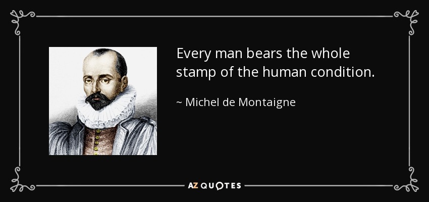 Every man bears the whole stamp of the human condition. - Michel de Montaigne