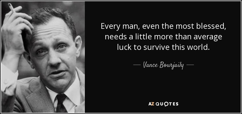 Every man, even the most blessed, needs a little more than average luck to survive this world. - Vance Bourjaily