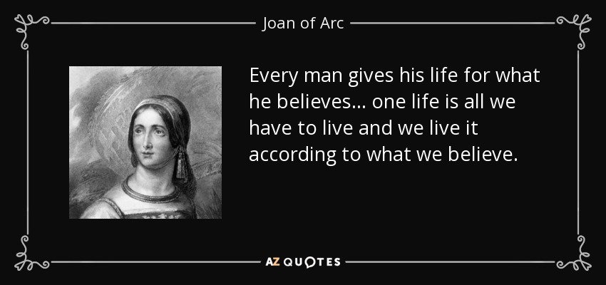 Every man gives his life for what he believes ... one life is all we have to live and we live it according to what we believe. - Joan of Arc