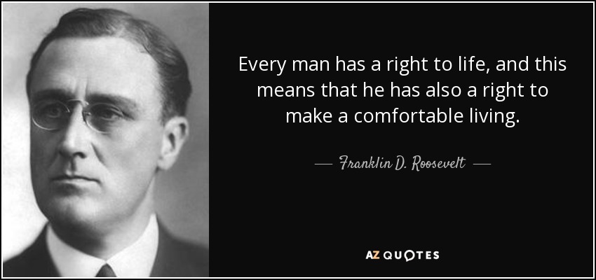 Every man has a right to life, and this means that he has also a right to make a comfortable living. - Franklin D. Roosevelt