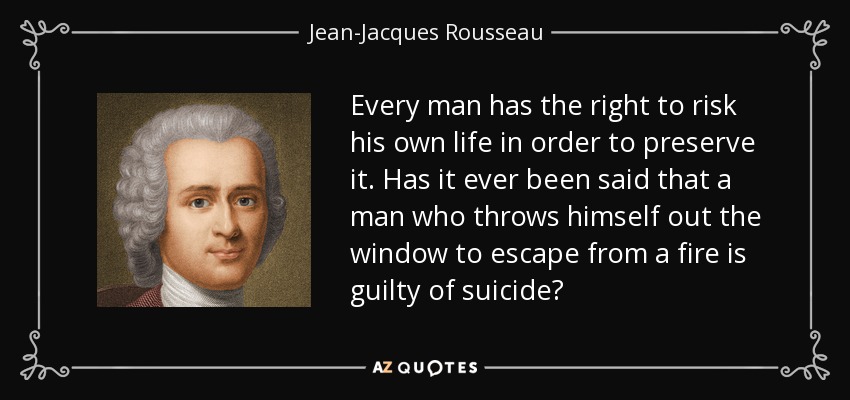 Every man has the right to risk his own life in order to preserve it. Has it ever been said that a man who throws himself out the window to escape from a fire is guilty of suicide? - Jean-Jacques Rousseau