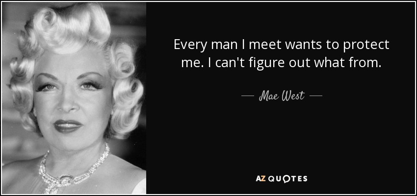 Every man I meet wants to protect me. I can't figure out what from. - Mae West