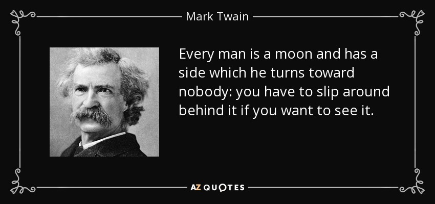 Every man is a moon and has a side which he turns toward nobody: you have to slip around behind it if you want to see it. - Mark Twain