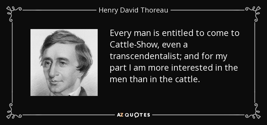 Every man is entitled to come to Cattle-Show, even a transcendentalist; and for my part I am more interested in the men than in the cattle. - Henry David Thoreau