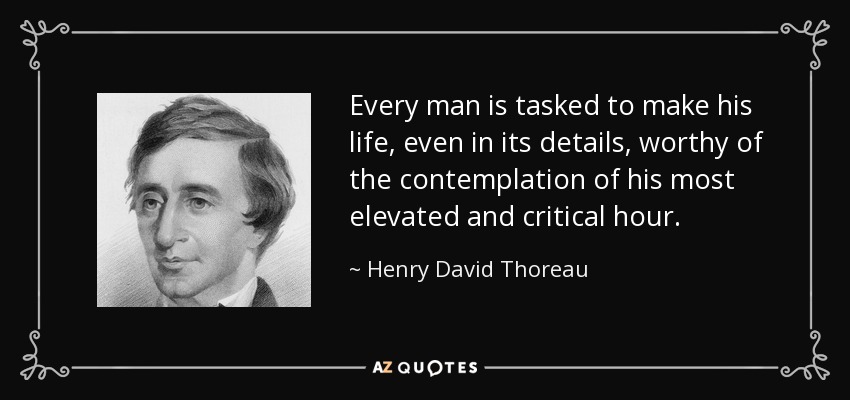Every man is tasked to make his life, even in its details, worthy of the contemplation of his most elevated and critical hour. - Henry David Thoreau