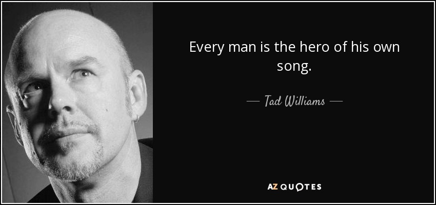 Every man is the hero of his own song. - Tad Williams