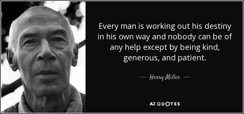 Every man is working out his destiny in his own way and nobody can be of any help except by being kind, generous, and patient. - Henry Miller
