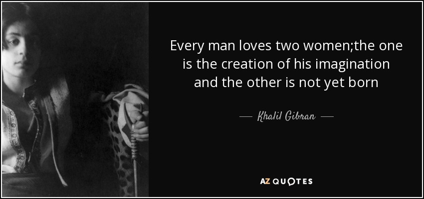 Every man loves two women;the one is the creation of his imagination and the other is not yet born - Khalil Gibran
