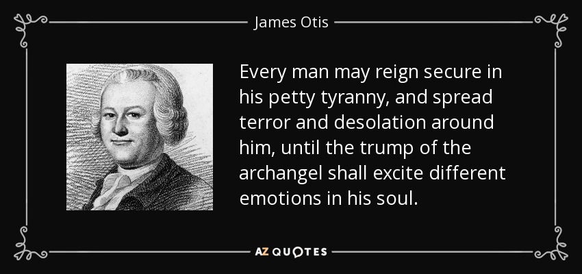 Every man may reign secure in his petty tyranny, and spread terror and desolation around him, until the trump of the archangel shall excite different emotions in his soul. - James Otis