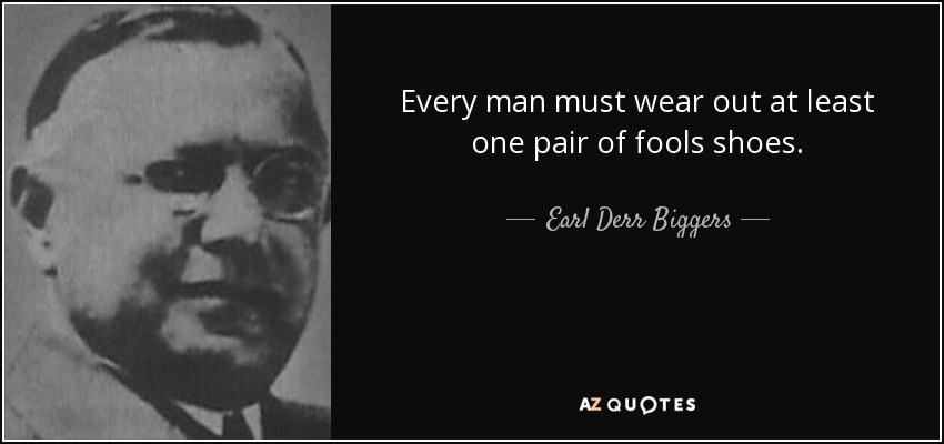 Every man must wear out at least one pair of fools shoes. - Earl Derr Biggers
