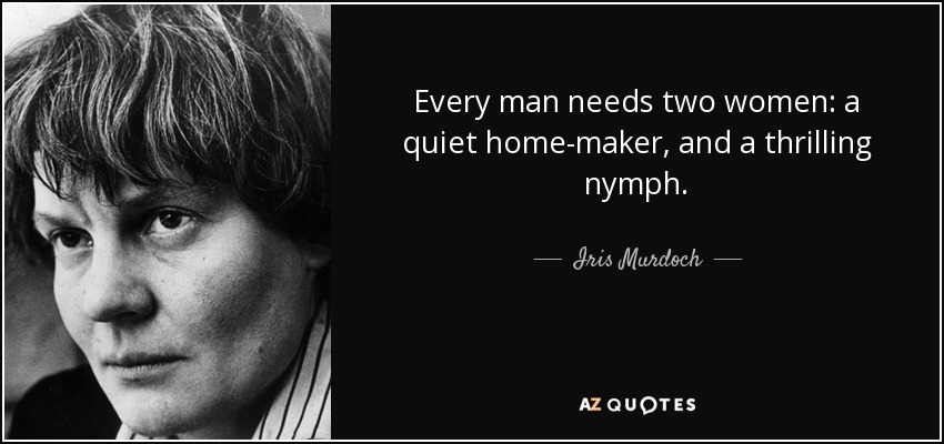 Every man needs two women: a quiet home-maker, and a thrilling nymph. - Iris Murdoch