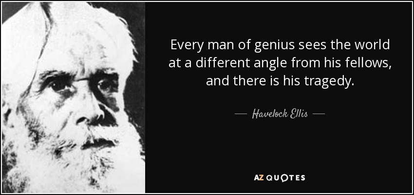 Every man of genius sees the world at a different angle from his fellows, and there is his tragedy. - Havelock Ellis