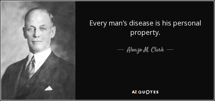 Every man's disease is his personal property. - Alonzo M. Clark