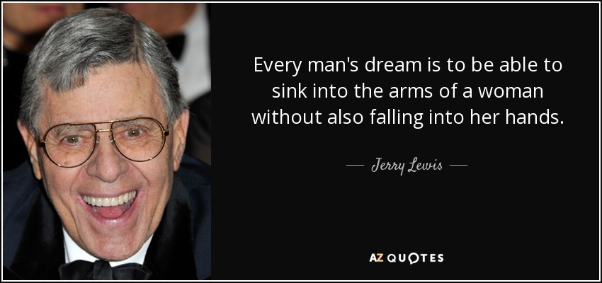 Every man's dream is to be able to sink into the arms of a woman without also falling into her hands. - Jerry Lewis