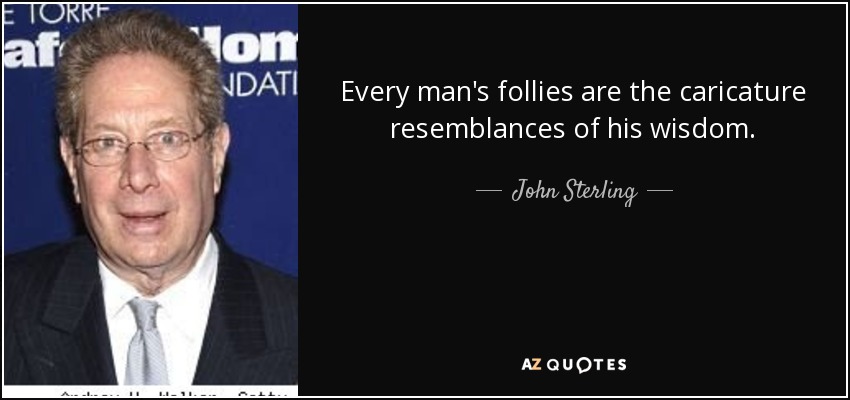 Every man's follies are the caricature resemblances of his wisdom. - John Sterling