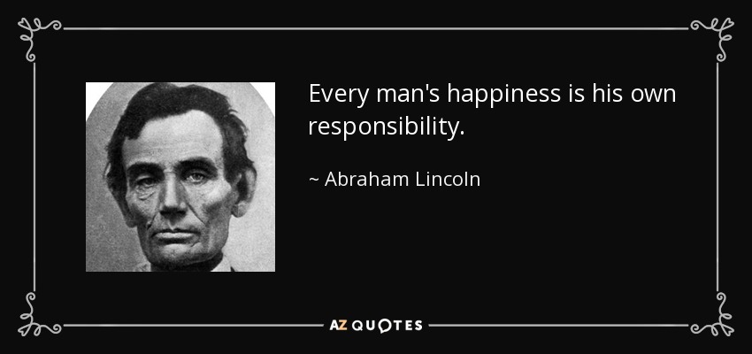 Every man's happiness is his own responsibility. - Abraham Lincoln