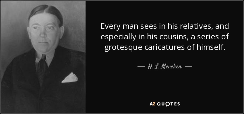 Every man sees in his relatives, and especially in his cousins, a series of grotesque caricatures of himself. - H. L. Mencken