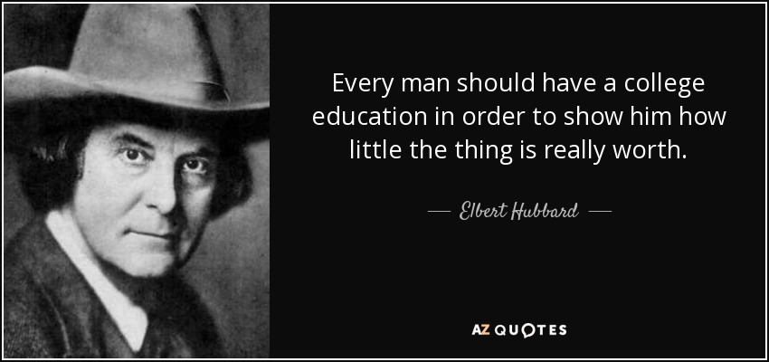 Every man should have a college education in order to show him how little the thing is really worth. - Elbert Hubbard