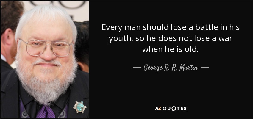 Every man should lose a battle in his youth, so he does not lose a war when he is old. - George R. R. Martin