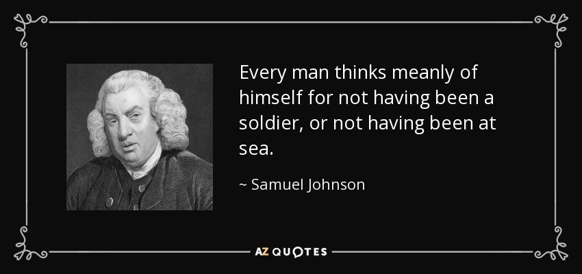 Every man thinks meanly of himself for not having been a soldier, or not having been at sea. - Samuel Johnson