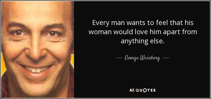 Every man wants to feel that his woman would love him apart from anything else. - George Weinberg