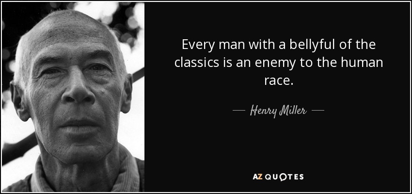 Every man with a bellyful of the classics is an enemy to the human race. - Henry Miller
