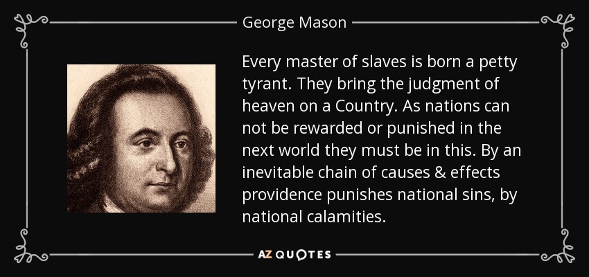 Every master of slaves is born a petty tyrant. They bring the judgment of heaven on a Country. As nations can not be rewarded or punished in the next world they must be in this. By an inevitable chain of causes & effects providence punishes national sins, by national calamities. - George Mason