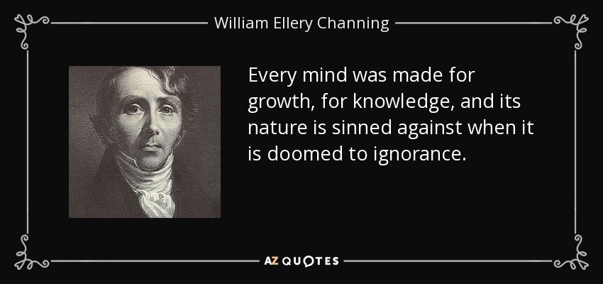 Every mind was made for growth, for knowledge, and its nature is sinned against when it is doomed to ignorance. - William Ellery Channing