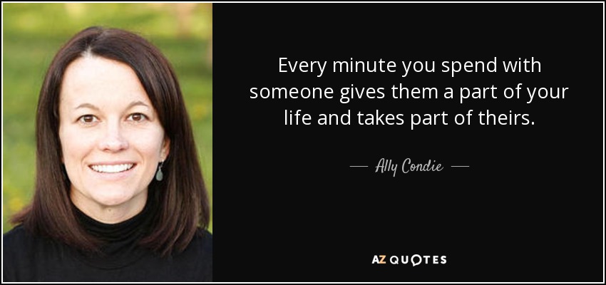 Every minute you spend with someone gives them a part of your life and takes part of theirs. - Ally Condie