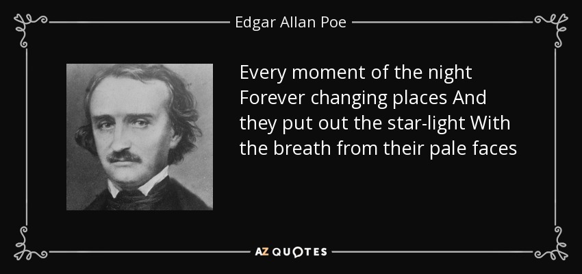 Every moment of the night Forever changing places And they put out the star-light With the breath from their pale faces - Edgar Allan Poe