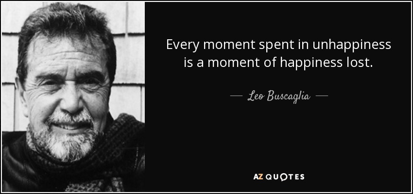 Every moment spent in unhappiness is a moment of happiness lost. - Leo Buscaglia