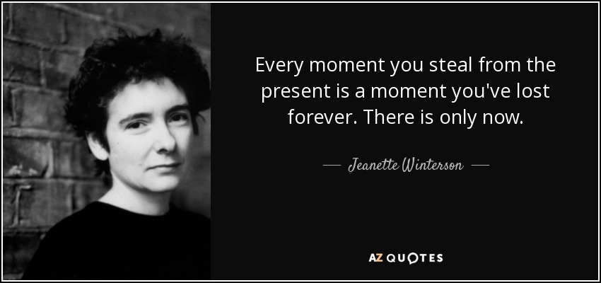 Every moment you steal from the present is a moment you've lost forever. There is only now. - Jeanette Winterson