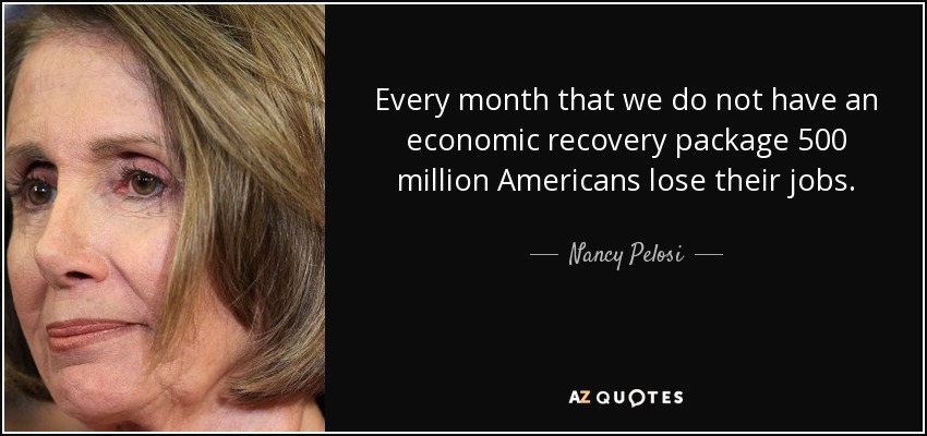 Every month that we do not have an economic recovery package 500 million Americans lose their jobs. - Nancy Pelosi