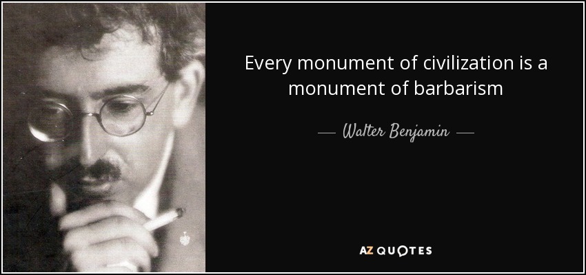 Every monument of civilization is a monument of barbarism - Walter Benjamin