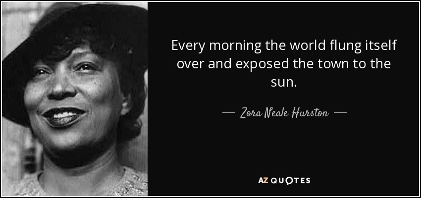 Every morning the world flung itself over and exposed the town to the sun. - Zora Neale Hurston