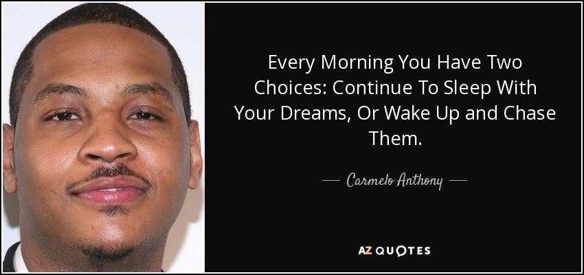 Every Morning You Have Two Choices: Continue To Sleep With Your Dreams, Or Wake Up and Chase Them. - Carmelo Anthony