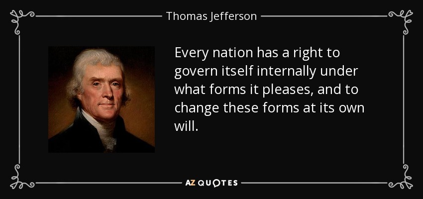 Every nation has a right to govern itself internally under what forms it pleases, and to change these forms at its own will. - Thomas Jefferson