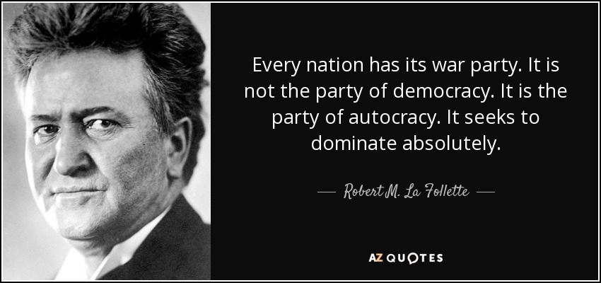 Every nation has its war party. It is not the party of democracy. It is the party of autocracy. It seeks to dominate absolutely. - Robert M. La Follette, Sr.